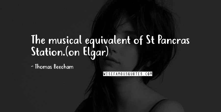 Thomas Beecham Quotes: The musical equivalent of St Pancras Station.(on Elgar)