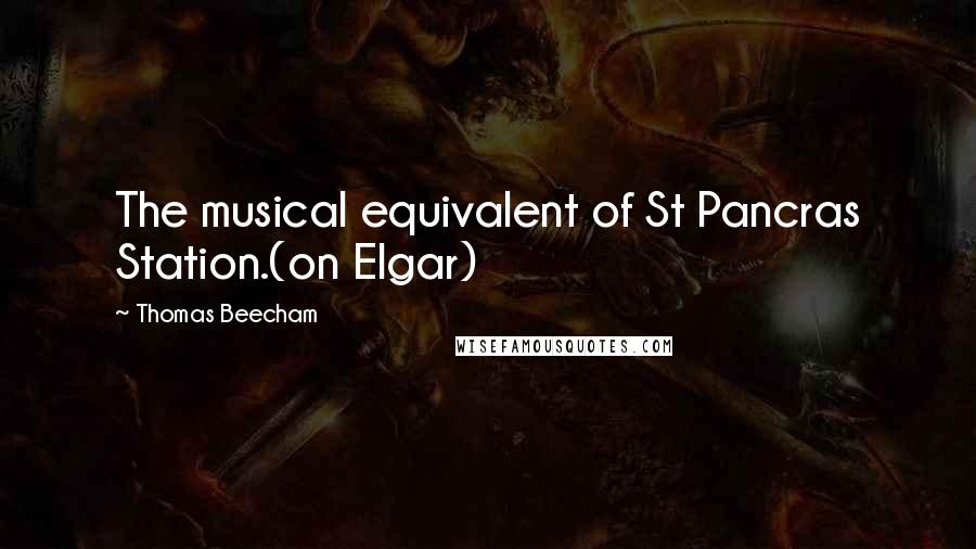 Thomas Beecham Quotes: The musical equivalent of St Pancras Station.(on Elgar)