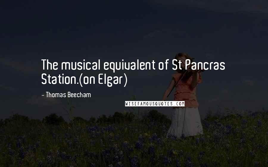 Thomas Beecham Quotes: The musical equivalent of St Pancras Station.(on Elgar)