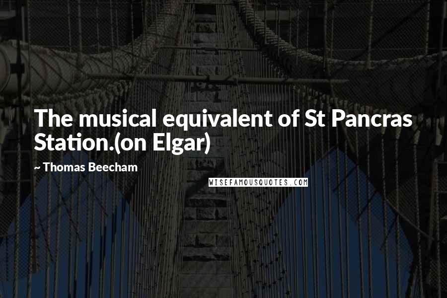 Thomas Beecham Quotes: The musical equivalent of St Pancras Station.(on Elgar)