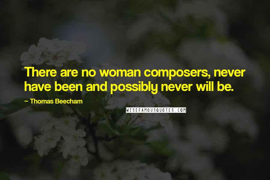 Thomas Beecham Quotes: There are no woman composers, never have been and possibly never will be.