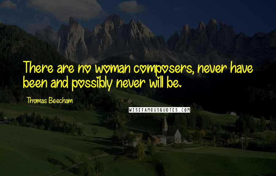 Thomas Beecham Quotes: There are no woman composers, never have been and possibly never will be.