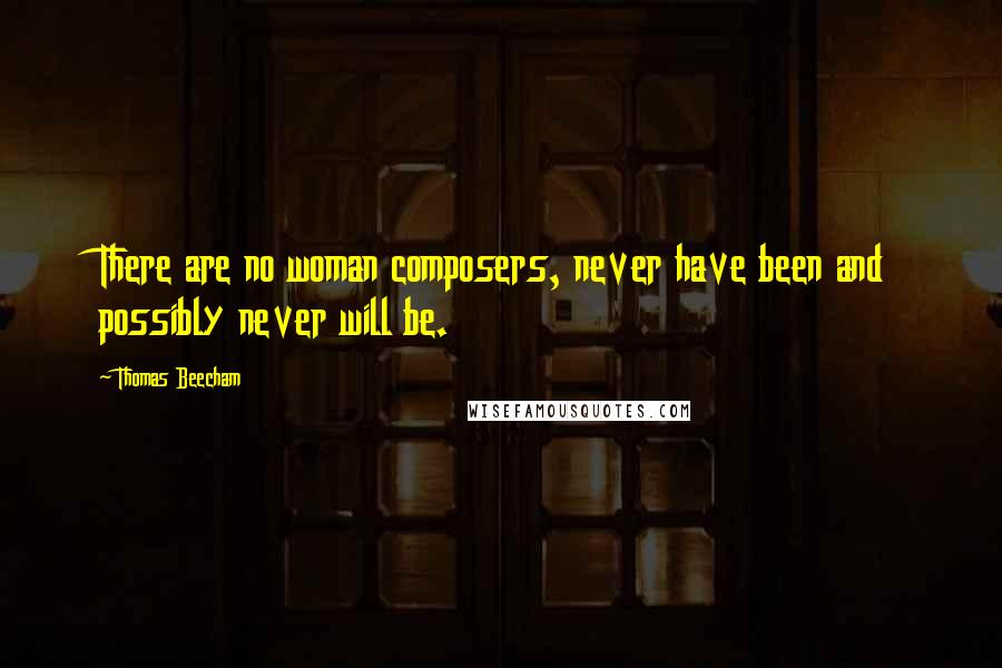 Thomas Beecham Quotes: There are no woman composers, never have been and possibly never will be.