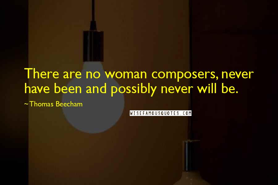 Thomas Beecham Quotes: There are no woman composers, never have been and possibly never will be.