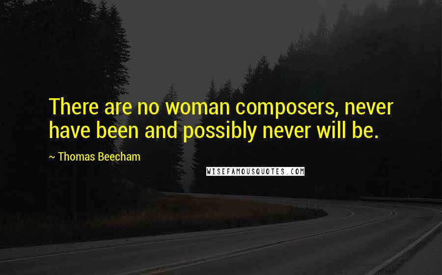 Thomas Beecham Quotes: There are no woman composers, never have been and possibly never will be.