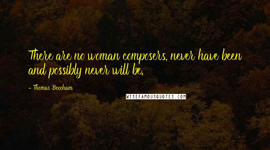 Thomas Beecham Quotes: There are no woman composers, never have been and possibly never will be.