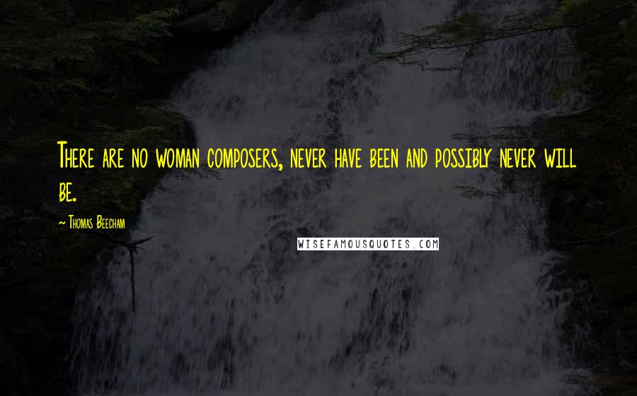 Thomas Beecham Quotes: There are no woman composers, never have been and possibly never will be.