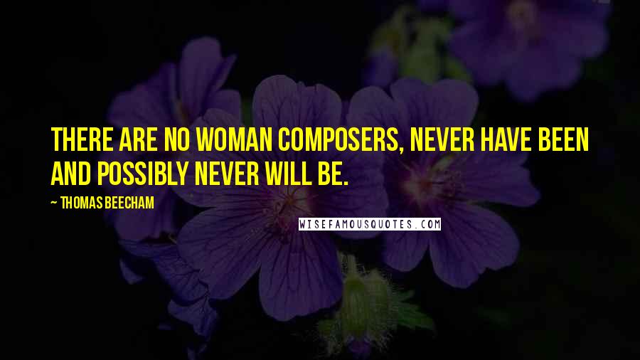 Thomas Beecham Quotes: There are no woman composers, never have been and possibly never will be.