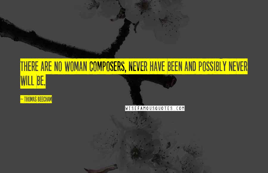 Thomas Beecham Quotes: There are no woman composers, never have been and possibly never will be.