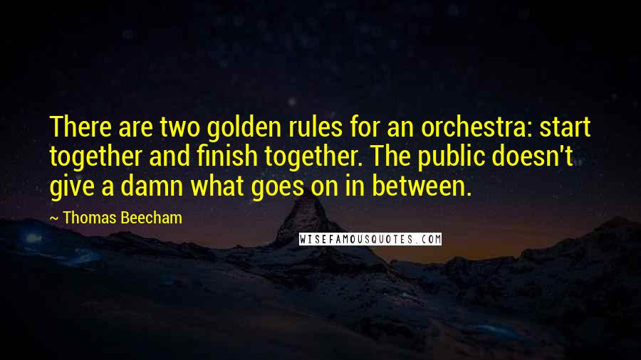 Thomas Beecham Quotes: There are two golden rules for an orchestra: start together and finish together. The public doesn't give a damn what goes on in between.