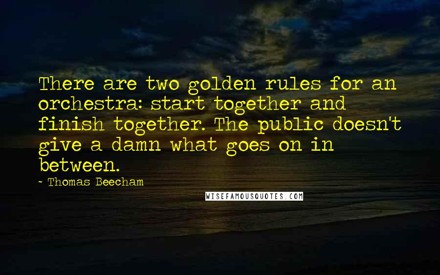 Thomas Beecham Quotes: There are two golden rules for an orchestra: start together and finish together. The public doesn't give a damn what goes on in between.