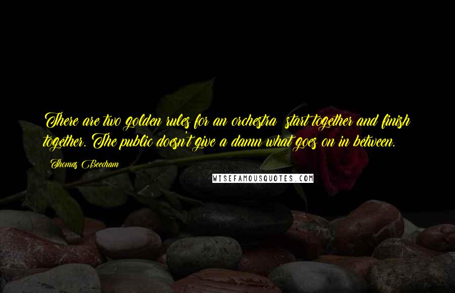 Thomas Beecham Quotes: There are two golden rules for an orchestra: start together and finish together. The public doesn't give a damn what goes on in between.