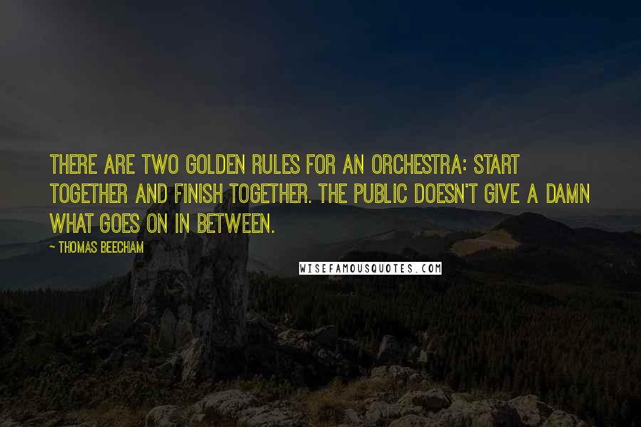 Thomas Beecham Quotes: There are two golden rules for an orchestra: start together and finish together. The public doesn't give a damn what goes on in between.