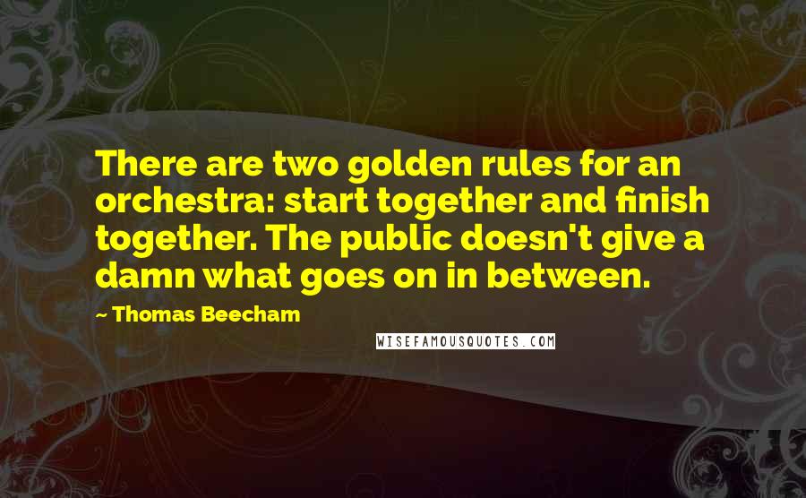 Thomas Beecham Quotes: There are two golden rules for an orchestra: start together and finish together. The public doesn't give a damn what goes on in between.