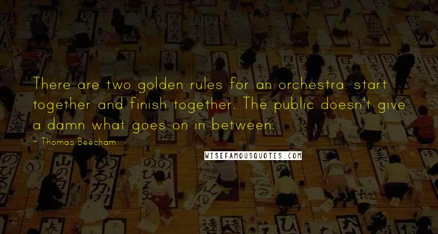 Thomas Beecham Quotes: There are two golden rules for an orchestra: start together and finish together. The public doesn't give a damn what goes on in between.