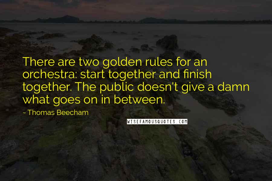 Thomas Beecham Quotes: There are two golden rules for an orchestra: start together and finish together. The public doesn't give a damn what goes on in between.