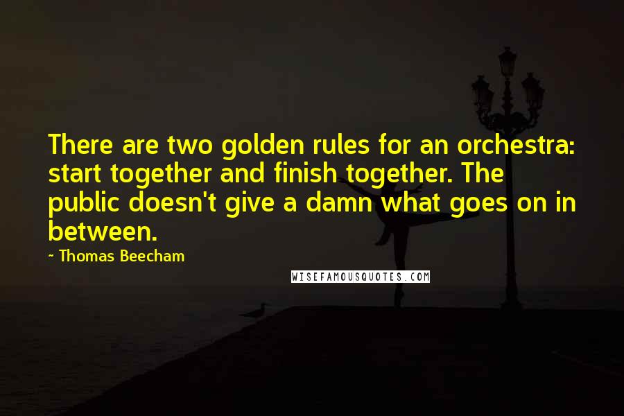 Thomas Beecham Quotes: There are two golden rules for an orchestra: start together and finish together. The public doesn't give a damn what goes on in between.