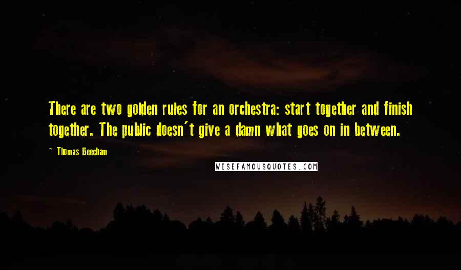 Thomas Beecham Quotes: There are two golden rules for an orchestra: start together and finish together. The public doesn't give a damn what goes on in between.