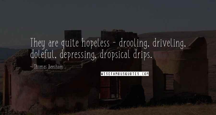Thomas Beecham Quotes: They are quite hopeless - drooling, driveling, doleful, depressing, dropsical drips.