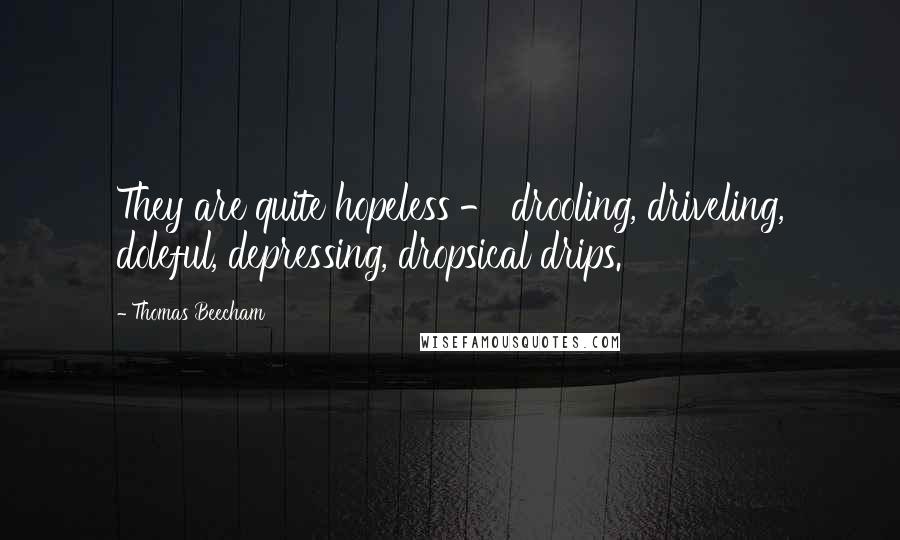 Thomas Beecham Quotes: They are quite hopeless - drooling, driveling, doleful, depressing, dropsical drips.