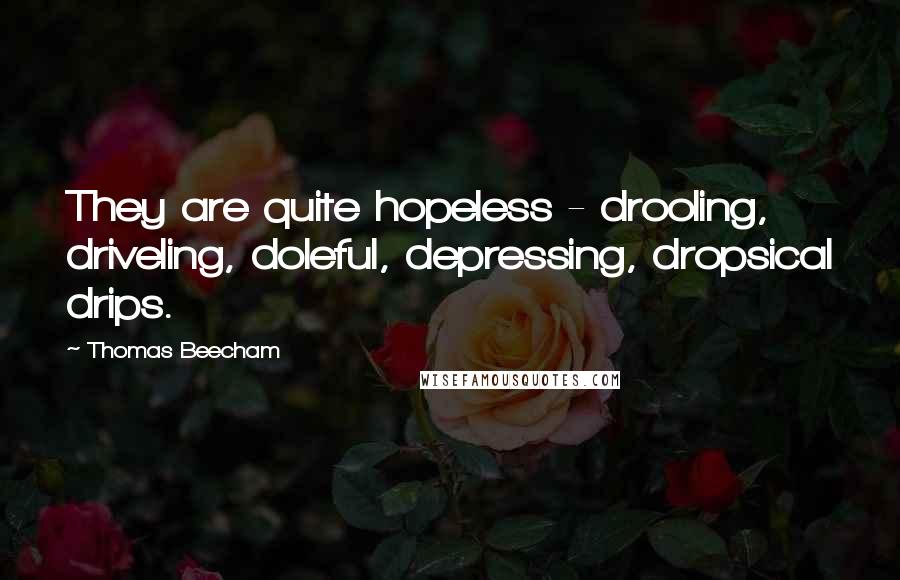 Thomas Beecham Quotes: They are quite hopeless - drooling, driveling, doleful, depressing, dropsical drips.