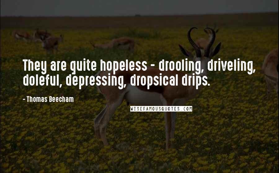 Thomas Beecham Quotes: They are quite hopeless - drooling, driveling, doleful, depressing, dropsical drips.