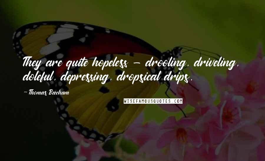 Thomas Beecham Quotes: They are quite hopeless - drooling, driveling, doleful, depressing, dropsical drips.