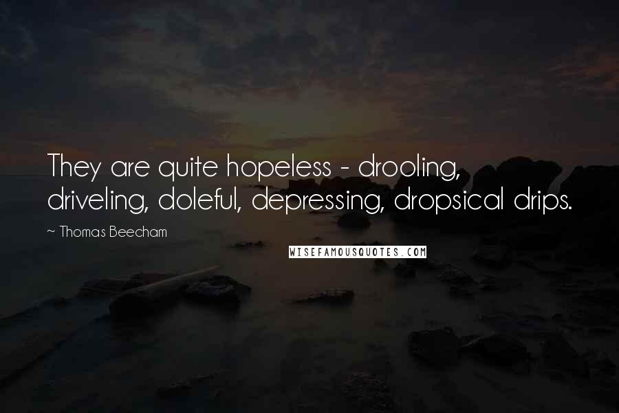 Thomas Beecham Quotes: They are quite hopeless - drooling, driveling, doleful, depressing, dropsical drips.