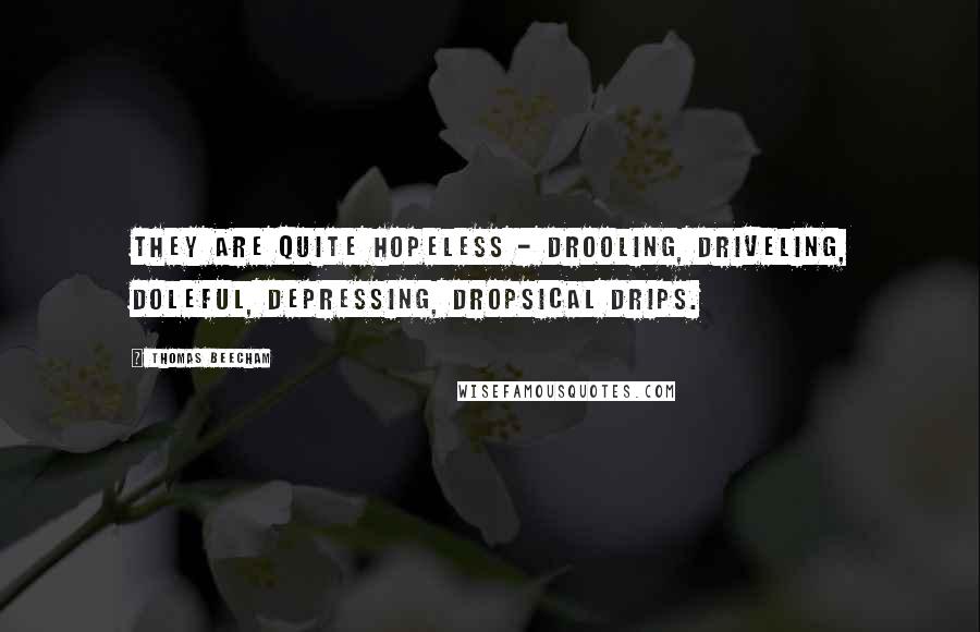Thomas Beecham Quotes: They are quite hopeless - drooling, driveling, doleful, depressing, dropsical drips.