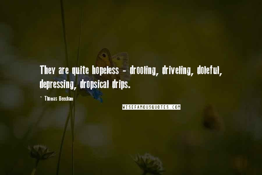 Thomas Beecham Quotes: They are quite hopeless - drooling, driveling, doleful, depressing, dropsical drips.