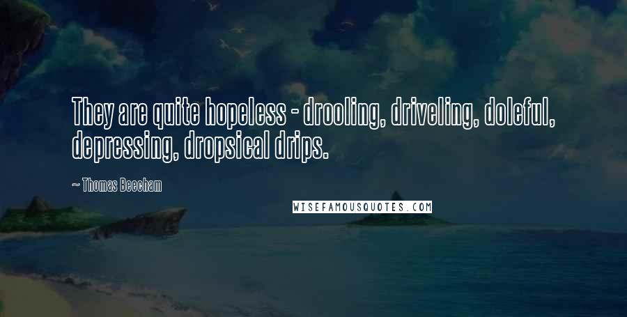 Thomas Beecham Quotes: They are quite hopeless - drooling, driveling, doleful, depressing, dropsical drips.