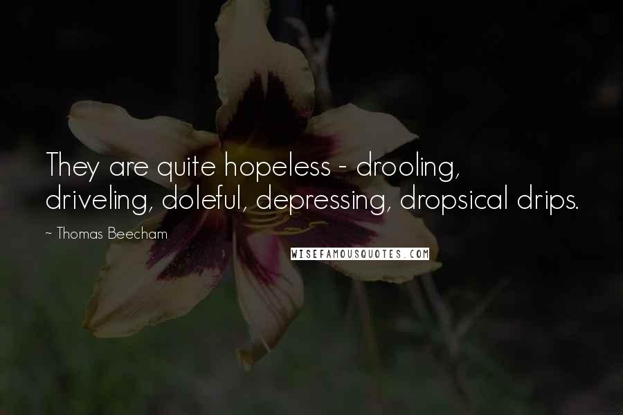 Thomas Beecham Quotes: They are quite hopeless - drooling, driveling, doleful, depressing, dropsical drips.