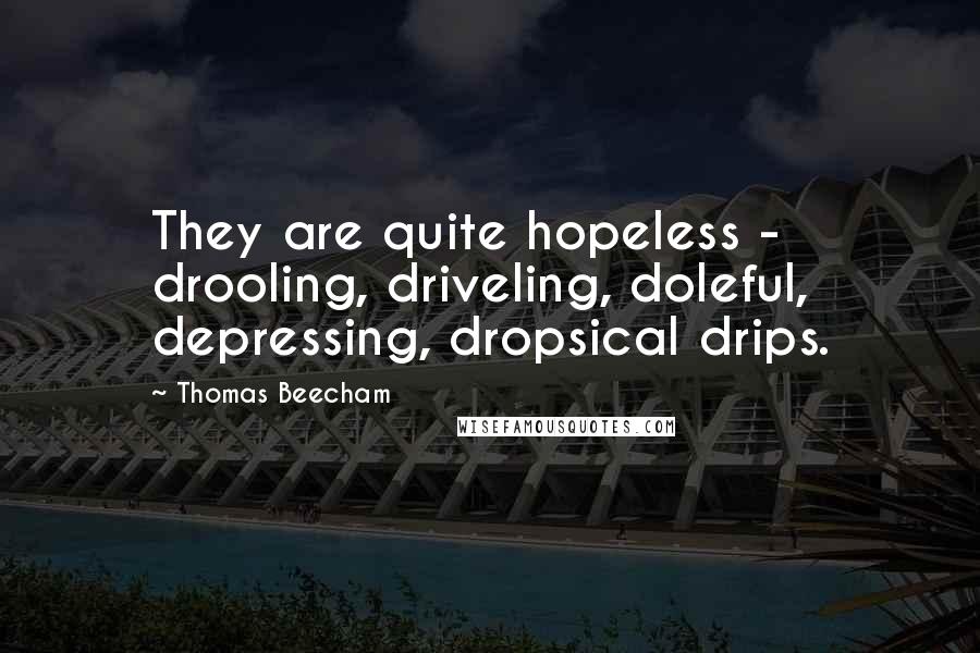 Thomas Beecham Quotes: They are quite hopeless - drooling, driveling, doleful, depressing, dropsical drips.
