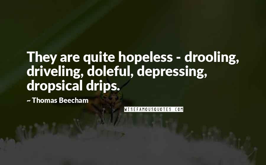 Thomas Beecham Quotes: They are quite hopeless - drooling, driveling, doleful, depressing, dropsical drips.