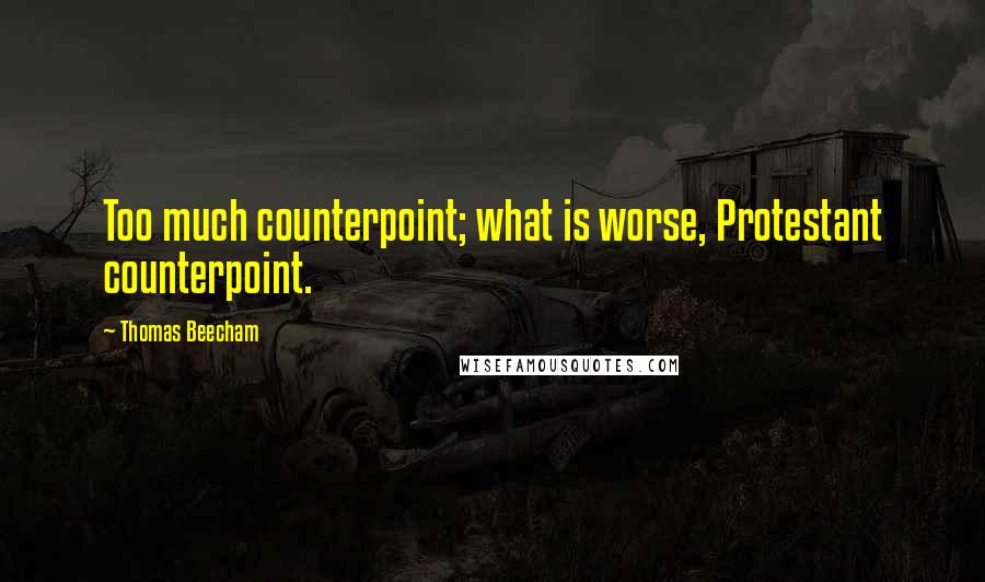 Thomas Beecham Quotes: Too much counterpoint; what is worse, Protestant counterpoint.