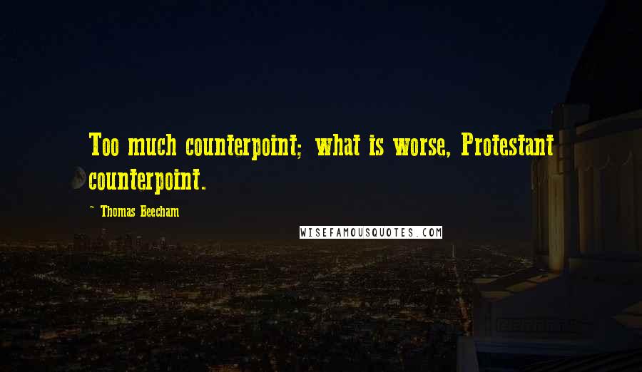 Thomas Beecham Quotes: Too much counterpoint; what is worse, Protestant counterpoint.