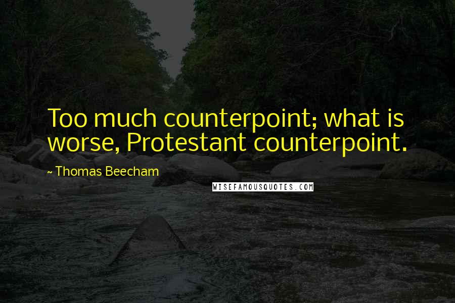 Thomas Beecham Quotes: Too much counterpoint; what is worse, Protestant counterpoint.