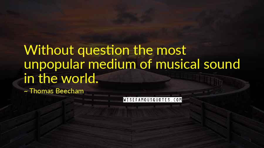 Thomas Beecham Quotes: Without question the most unpopular medium of musical sound in the world.