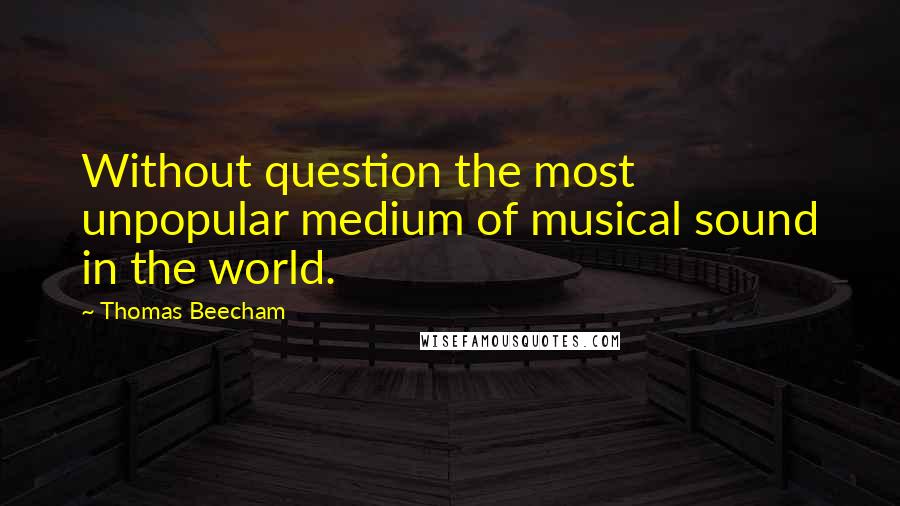 Thomas Beecham Quotes: Without question the most unpopular medium of musical sound in the world.