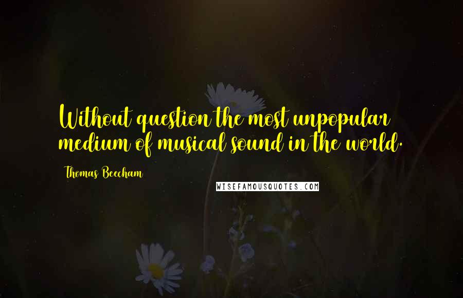 Thomas Beecham Quotes: Without question the most unpopular medium of musical sound in the world.