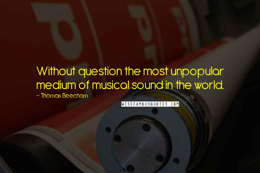 Thomas Beecham Quotes: Without question the most unpopular medium of musical sound in the world.