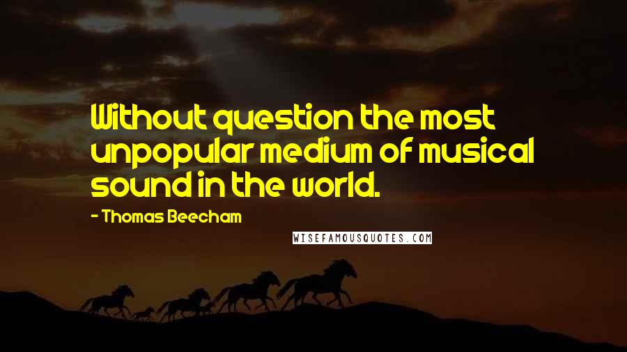 Thomas Beecham Quotes: Without question the most unpopular medium of musical sound in the world.