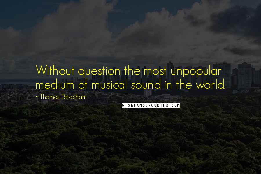 Thomas Beecham Quotes: Without question the most unpopular medium of musical sound in the world.