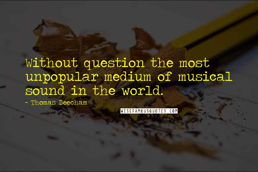 Thomas Beecham Quotes: Without question the most unpopular medium of musical sound in the world.