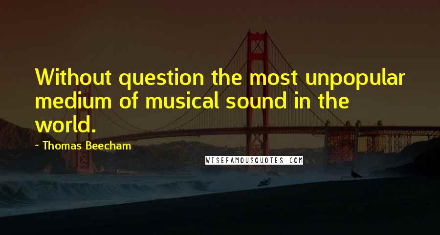 Thomas Beecham Quotes: Without question the most unpopular medium of musical sound in the world.