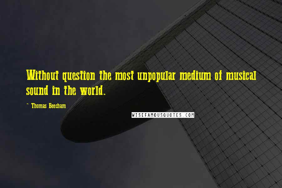 Thomas Beecham Quotes: Without question the most unpopular medium of musical sound in the world.