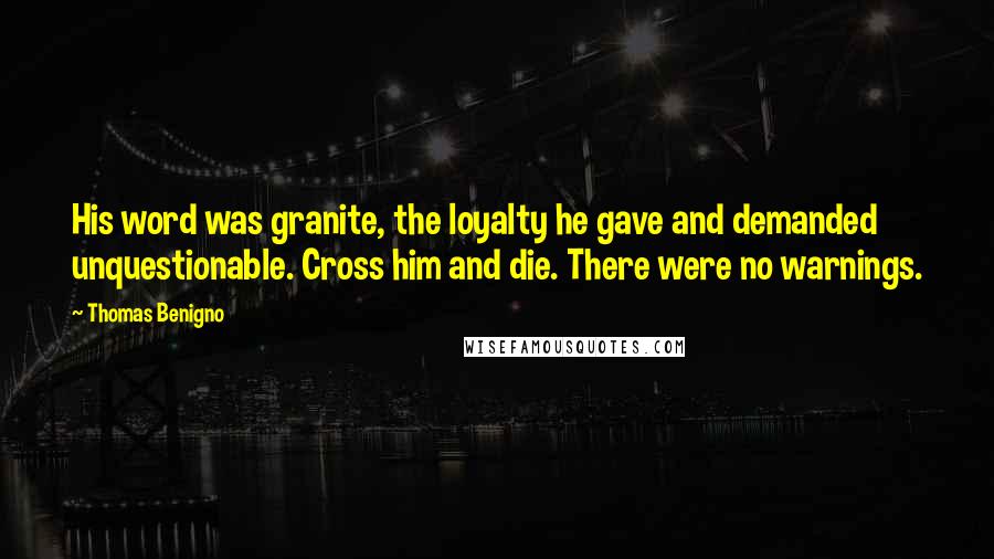 Thomas Benigno Quotes: His word was granite, the loyalty he gave and demanded unquestionable. Cross him and die. There were no warnings.