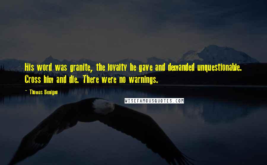Thomas Benigno Quotes: His word was granite, the loyalty he gave and demanded unquestionable. Cross him and die. There were no warnings.