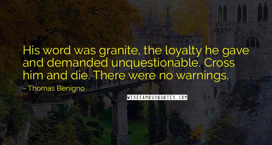 Thomas Benigno Quotes: His word was granite, the loyalty he gave and demanded unquestionable. Cross him and die. There were no warnings.