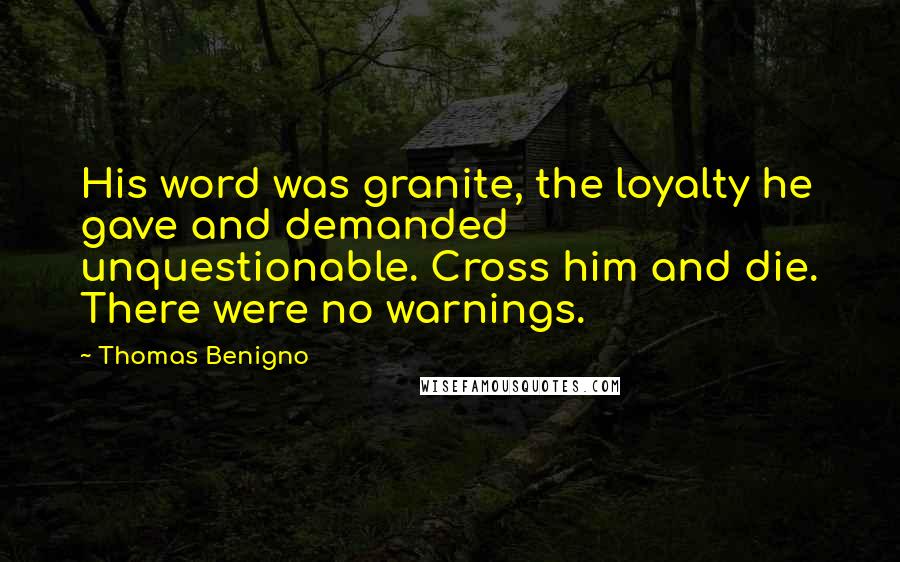 Thomas Benigno Quotes: His word was granite, the loyalty he gave and demanded unquestionable. Cross him and die. There were no warnings.